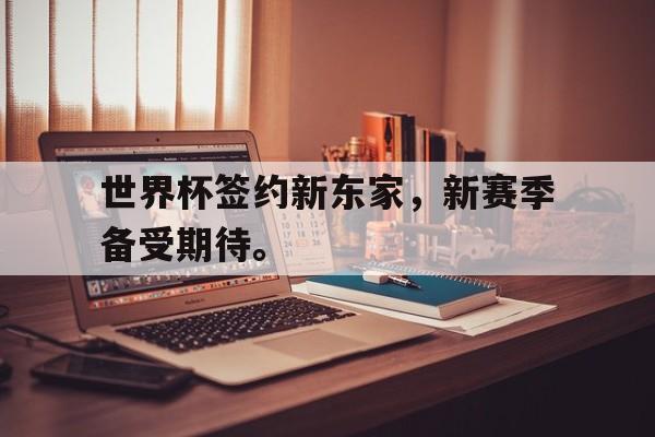 jinnianhuisports-世界杯签约新东家，新赛季备受期待。