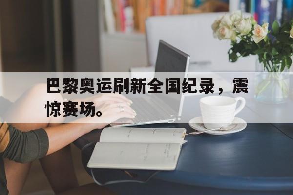 jinnianhuisports-巴黎奥运刷新全国纪录，震惊赛场。