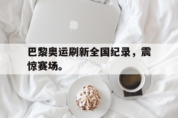 金年会手机版-巴黎奥运刷新全国纪录，震惊赛场。