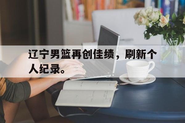 jinnianhuisports-辽宁男篮再创佳绩，刷新个人纪录。