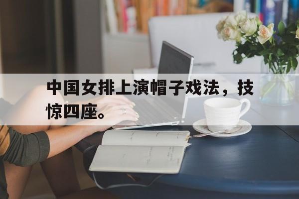 金年会app下载-中国女排上演帽子戏法，技惊四座。