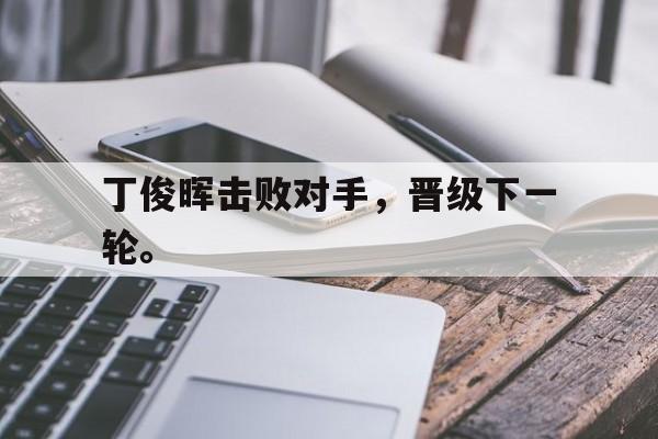 金年会app下载-丁俊晖击败对手，晋级下一轮。