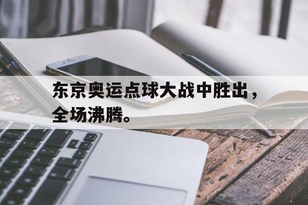 金年会手机版-东京奥运点球大战中胜出，全场沸腾。
