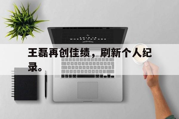 jinnianhuisports-王磊再创佳绩，刷新个人纪录。