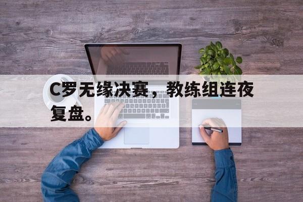 金年会手机版-C罗无缘决赛，教练组连夜复盘。