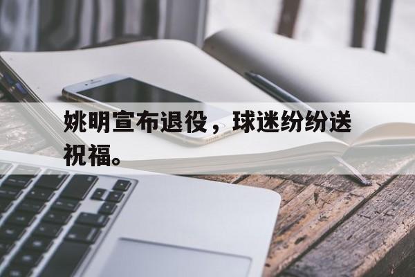 金年会app下载-姚明宣布退役，球迷纷纷送祝福。