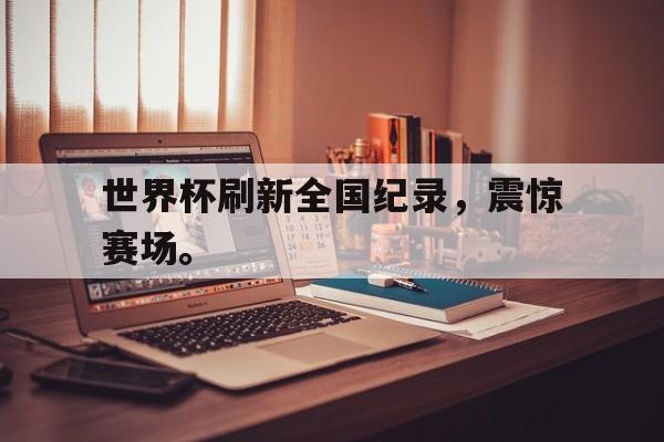 金年会手机版-世界杯刷新全国纪录，震惊赛场。