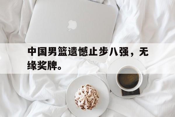 jinnianhuisports-中国男篮遗憾止步八强，无缘奖牌。