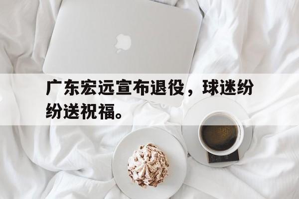 jinnianhuisports-广东宏远宣布退役，球迷纷纷送祝福。