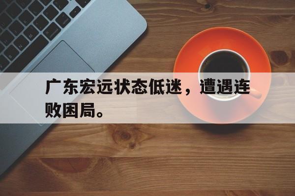 jinnianhuisports-广东宏远状态低迷，遭遇连败困局。