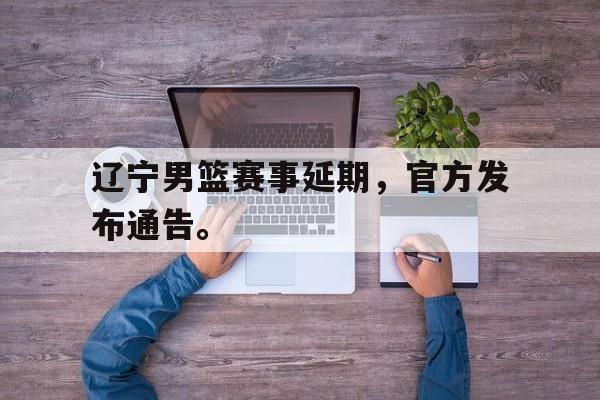 金年会手机版-辽宁男篮赛事延期，官方发布通告。