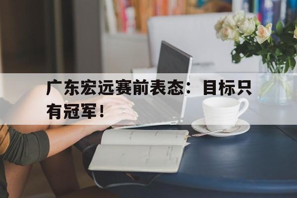 广东宏远赛前表态：目标只有冠军！