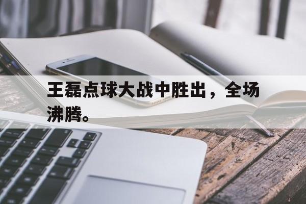 金年会app下载-王磊点球大战中胜出，全场沸腾。