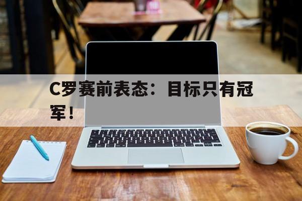 jinnianhuisports-C罗赛前表态：目标只有冠军！