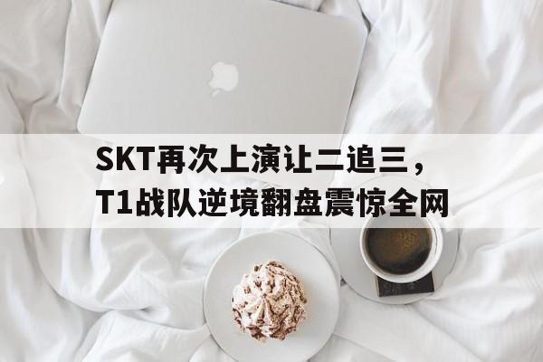 SKT再次上演让二追三，T1战队逆境翻盘震惊全网