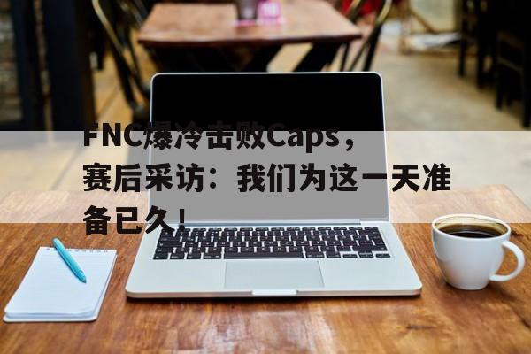金年会手机版-FNC爆冷击败Caps，赛后采访：我们为这一天准备已久！
