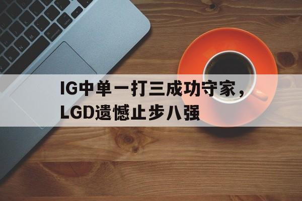 jinnianhuisports-IG中单一打三成功守家，LGD遗憾止步八强