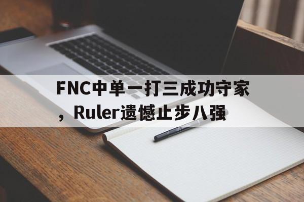 金年会app下载-FNC中单一打三成功守家，Ruler遗憾止步八强