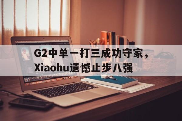 金年会手机版-G2中单一打三成功守家，Xiaohu遗憾止步八强