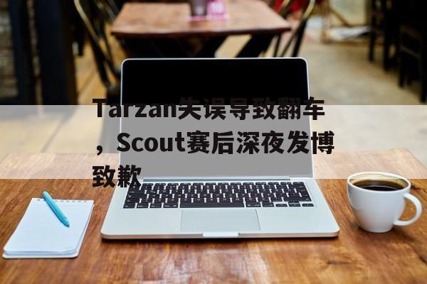 金年会app下载-Tarzan失误导致翻车，Scout赛后深夜发博致歉