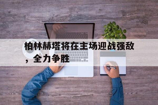 柏林赫塔将在主场迎战强敌，全力争胜