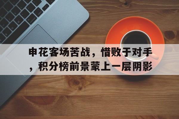 jinnianhuisports-申花客场苦战，惜败于对手，积分榜前景蒙上一层阴影
