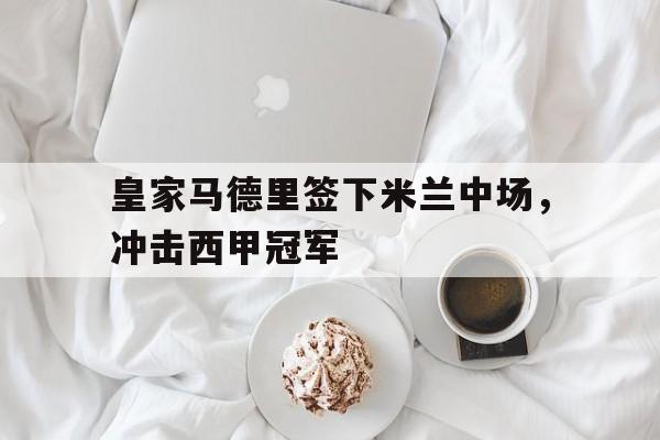 金年会app下载-皇家马德里签下米兰中场，冲击西甲冠军
