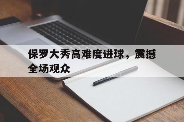 jinnianhuisports-保罗大秀高难度进球，震撼全场观众