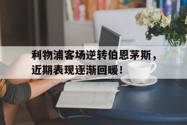 金年会app下载-利物浦客场逆转伯恩茅斯，近期表现逐渐回暖！