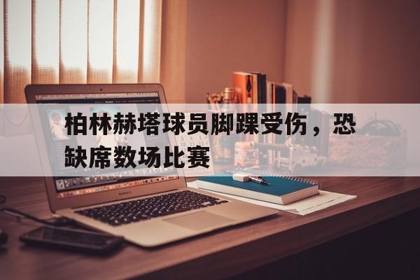 金年会app下载-柏林赫塔球员脚踝受伤，恐缺席数场比赛