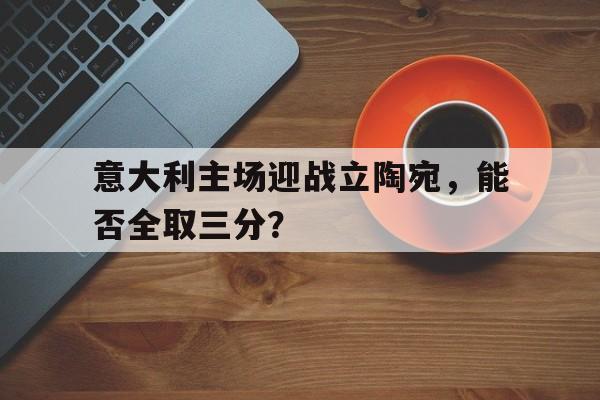 jinnianhuisports-意大利主场迎战立陶宛，能否全取三分？