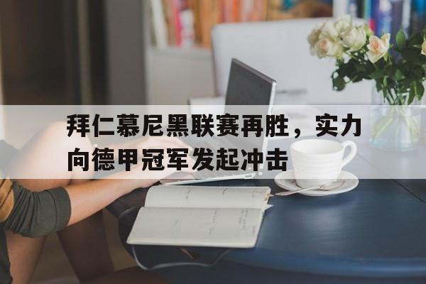 金年会app下载-拜仁慕尼黑联赛再胜，实力向德甲冠军发起冲击