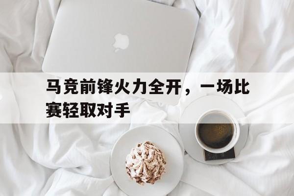 金年会app下载-马竞前锋火力全开，一场比赛轻取对手