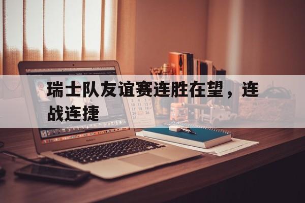 金年会app下载-瑞士队友谊赛连胜在望，连战连捷