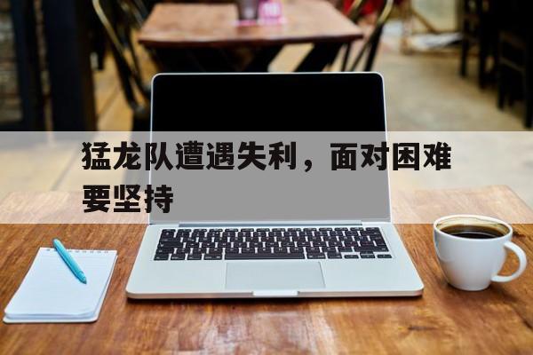 jinnianhuisports-猛龙队遭遇失利，面对困难要坚持