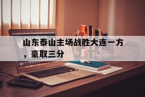 金年会手机版-山东泰山主场战胜大连一方，豪取三分