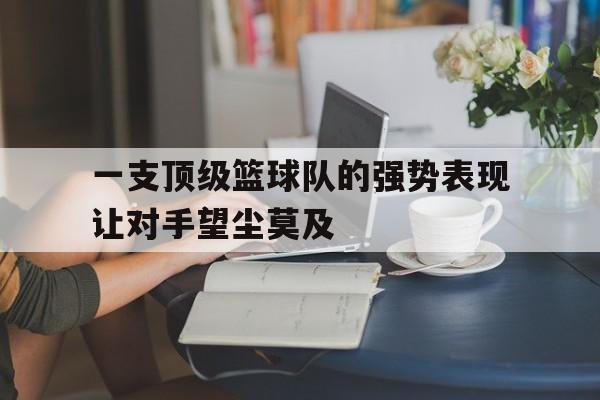 金年会app下载-一支顶级篮球队的强势表现让对手望尘莫及